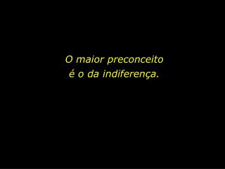 O maior preconceito é o da indiferença.