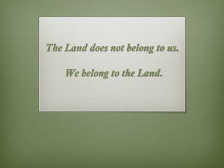 The Land does not belong to us . We belong to the Land.