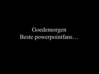 Goedemorgen Beste powerpointfans…