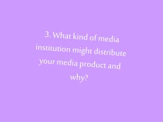 3. What kind of media institution might distribute your media product and why?