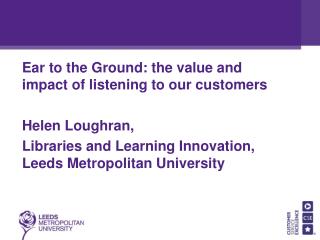 Ear to the Ground: the value and impact of listening to our customers Helen Loughran,