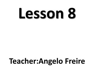 Lesson 8 Teacher:Angelo Freire
