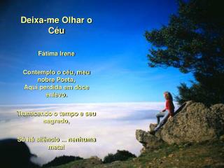 Deixa-me Olhar o Céu Fátima Irene Contemplo o céu, meu nobre Poeta, Aqui perdida em doce enlevo.