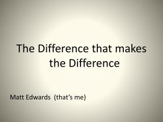 The Difference that makes the Difference Matt Edwards (that’s me)