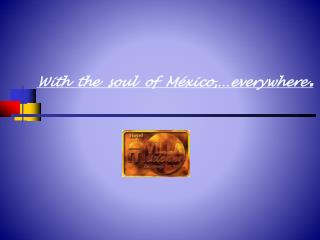 With the soul of México,…everywhere .