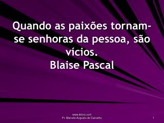 Quando as paixões tornam-se senhoras da pessoa, são vícios. Blaise Pascal