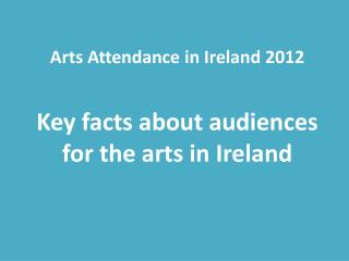 Arts Attendance in Ireland 2012 Key facts about audiences for the arts in Ireland