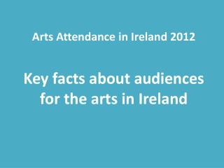 Arts Attendance in Ireland 2012 Key facts about audiences for the arts in Ireland