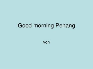 Good morning Penang