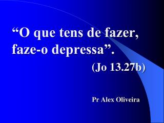 “O que tens de fazer, faze-o depressa”. ( Jo 13.27b)