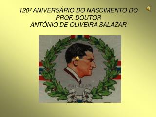 120º ANIVERSÁRIO DO NASCIMENTO DO PROF. DOUTOR ANTÓNIO DE OLIVEIRA SALAZAR