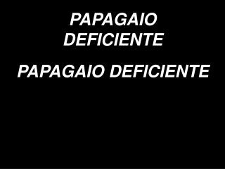 PAPAGAIO DEFICIENTE