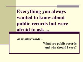 Everything you always wanted to know about public records but were afraid to ask ...