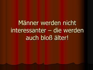 Männer werden nicht interessanter – die werden auch bloß älter!