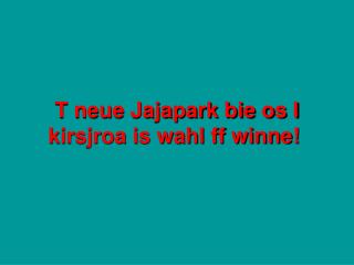 T neue Jajapark bie os I kirsjroa is wahl ff winne!