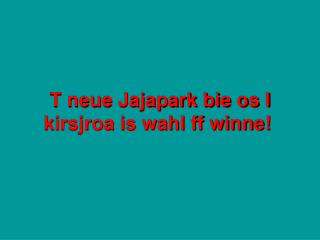 T neue Jajapark bie os I kirsjroa is wahl ff winne!