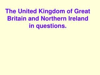 The United Kingdom of Great Britain and Northern Ireland in questions.