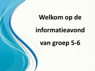 Welkom op de informatieavond van groep 5-6