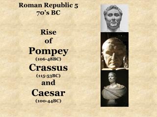 Roman Republic 5 70’s BC Rise of Pompey (106-48BC) Crassus (115-53BC) and Caesar (100-44BC)