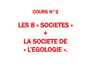 COURS N°2 LES 8 « SOCIETES » + LA SOCIETE DE « L’EGOLOGIE ».