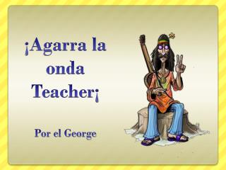 ¡Agarra la onda Teacher ¡ Por el George