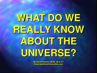 WHAT DO WE REALLY KNOW ABOUT THE UNIVERSE? By David Prentice, M.Ed., M.A.S.T.