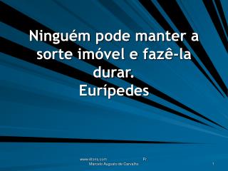 Ninguém pode manter a sorte imóvel e fazê-la durar. Eurípedes