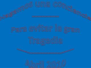 Hagamos una conciencia --------- Para evitar la gran Tragedia -------------------- Abril 2010