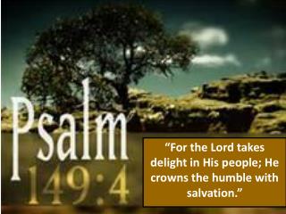 “For the Lord takes delight in His people; He crowns the humble with salvation.”