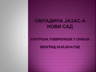 Омладина ЈАЗАС- а Нови Сад КОНТРОЛА ТУБЕРКУЛОЗЕ У СРБИЈИ Београд,18. 03 .2014.год