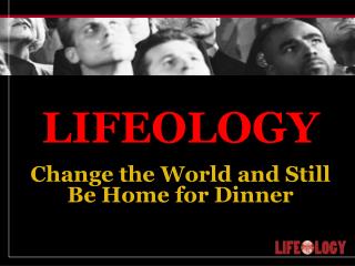 LIFEOLOGY Change the World and Still Be Home for Dinner