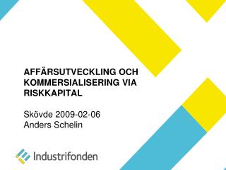 AFFÄRSUTVECKLING OCH KOMMERSIALISERING VIA RISKKAPITAL Skövde 2009-02-06 Anders Schelin