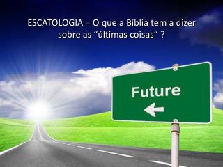 ESCATOLOGIA = O que a Bíblia tem a dizer sobre as “últimas coisas” ?