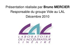 Présentation réalisée par Bruno MERCIER Responsable du groupe Vide au LAL Décembre 2010