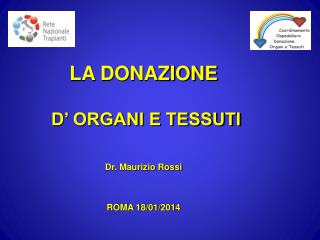 LA DONAZIONE D’ ORGANI E TESSUTI Dr. Maurizio Rossi ROMA 18/01/2014