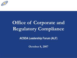 Office of Corporate and Regulatory Compliance ACSDA Leadership Forum (ALF) October 8, 2007