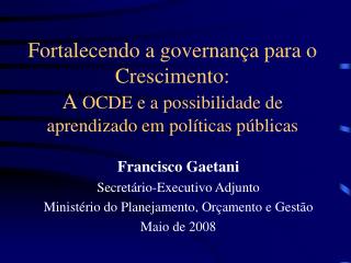 Francisco Gaetani Secretário-Executivo Adjunto Ministério do Planejamento, Orçamento e Gestão