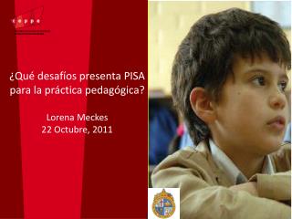 ¿Qué desafíos presenta PISA para la práctica pedagógica? Lorena Meckes 22 Octubre, 2011