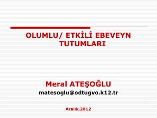 OLUMLU/ ETKİLİ EBEVEYN TUTUMLARI Meral ATEŞOĞLU matesoglu@odtugvo.k12.tr Aralık,2012