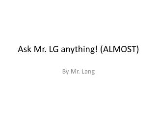 Ask Mr. LG anything! (ALMOST)