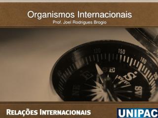 Organismos Internacionais Prof. Joel Rodrigues Brogio