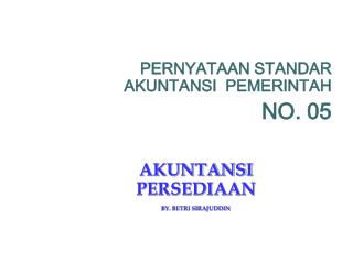 PERNYATAAN STANDAR AKUNTANSI PEMERINTAH NO. 05 AKUNTANSI PERSEDIAAN BY. BETRI SIRAJUDDIN