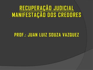 RECUPERAÇÃO JUDICIAL MANIFESTAÇÃO DOS CREDORES PROF.: JUAN LUIZ SOUZA VAZQUEZ