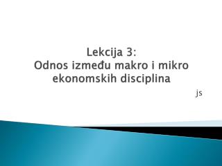 Lekcija 3: Odnos izme đ u makro i mikro ekonomskih disciplina