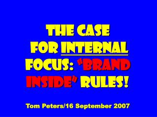 The Case for Internal Focus: “Brand inside” Rules! Tom Peters/16 September 2007