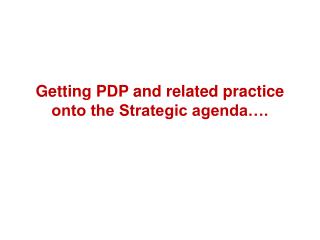 Getting PDP and related practice onto the Strategic agenda….