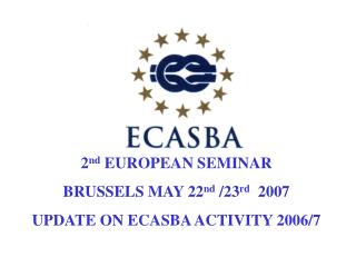 2 nd EUROPEAN SEMINAR BRUSSELS MAY 22 nd /23 rd 2007 UPDATE ON ECASBA ACTIVITY 2006/7