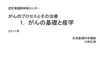 認定看護師研修センター がんのプロセスとその治療 1. 　がんの基礎と疫学　　　