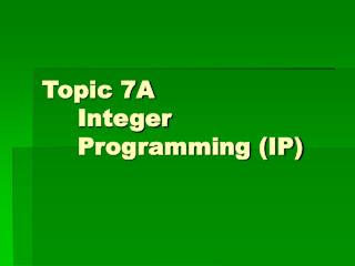 Topic 7A 	Integer 	Programming (IP)