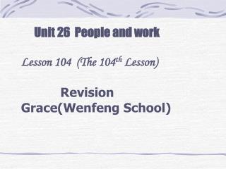 Unit 26 People and work Lesson 104 (The 104 th Lesson) Revision Grace(Wenfeng School)